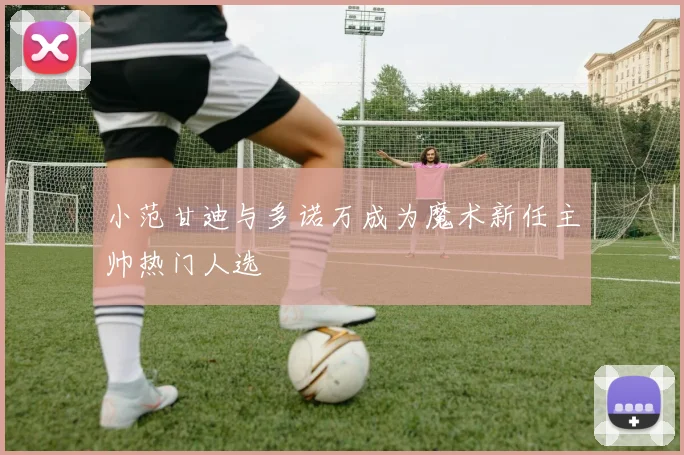 小范甘迪与多诺万成为魔术新任主帅热门人选