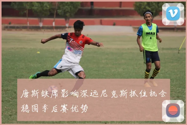 唐斯缺席影响深远尼克斯抓住机会稳固季后赛优势