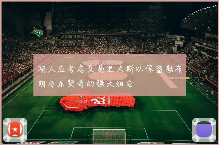 湖人应考虑交易里夫斯以保留勒布朗与东契奇的强大组合