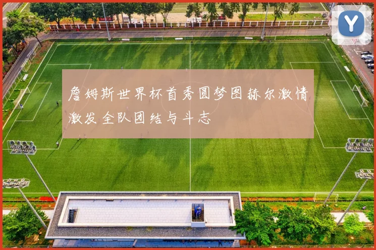 詹姆斯世界杯首秀圆梦图赫尔激情激发全队团结与斗志