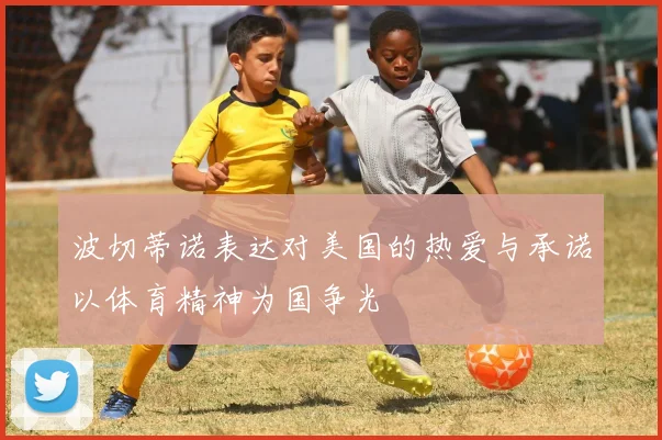 波切蒂诺表达对美国的热爱与承诺以体育精神为国争光