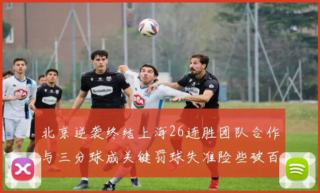 北京逆袭终结上海26连胜团队合作与三分球成关键罚球失准险些破百