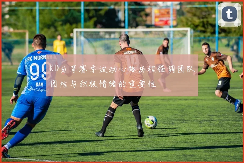 KD分享赛季波动心路历程强调团队团结与积极情绪的重要性