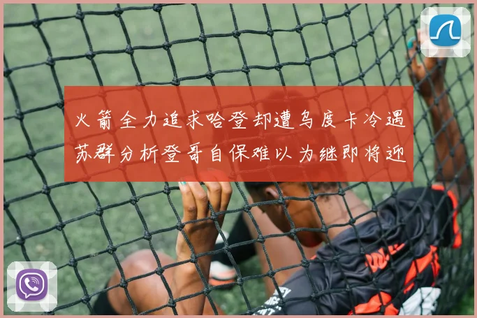 火箭全力追求哈登却遭乌度卡冷遇苏群分析登哥自保难以为继即将迎来抢七大战