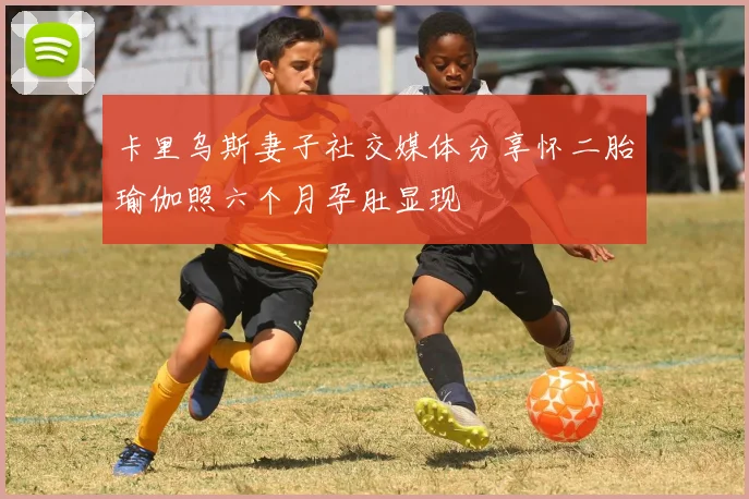 卡里乌斯妻子社交媒体分享怀二胎瑜伽照六个月孕肚显现