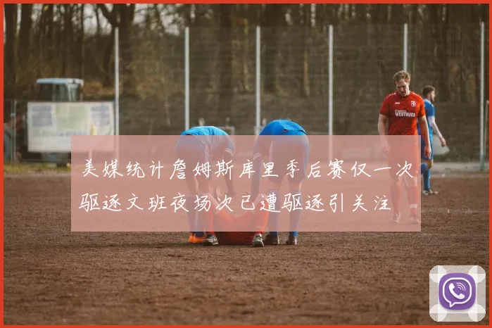 美媒统计詹姆斯库里季后赛仅一次驱逐文班夜场次已遭驱逐引关注
