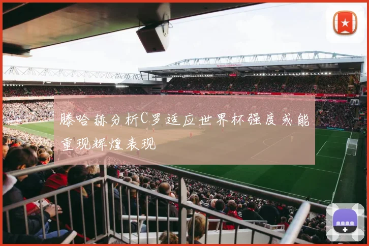滕哈赫分析C罗适应世界杯强度或能重现辉煌表现