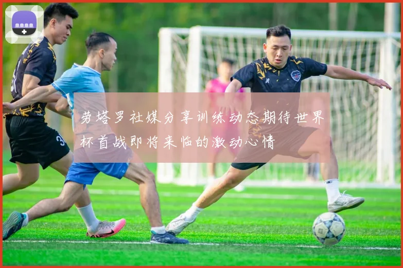 劳塔罗社媒分享训练动态期待世界杯首战即将来临的激动心情