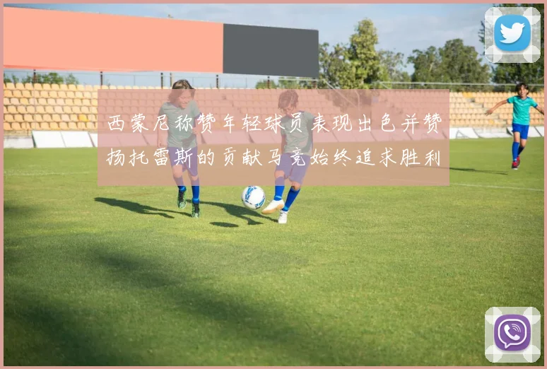 西蒙尼称赞年轻球员表现出色并赞扬托雷斯的贡献马竞始终追求胜利