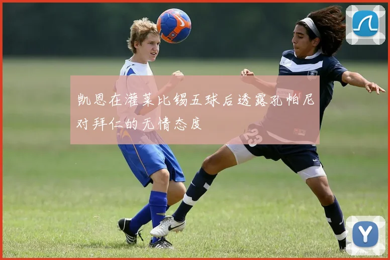 凯恩在灌莱比锡五球后透露孔帕尼对拜仁的无情态度