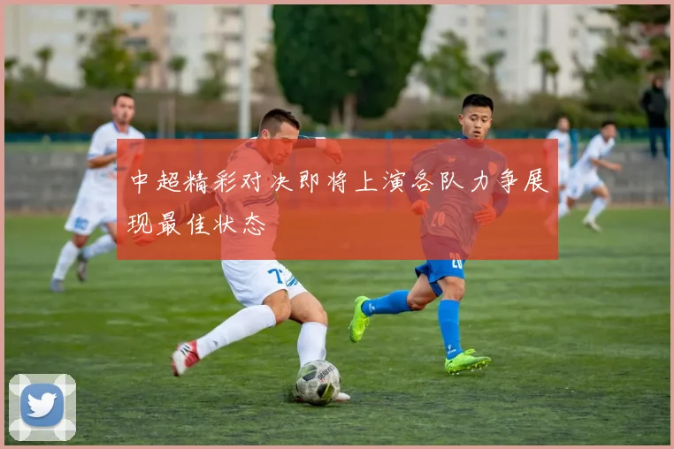 中超精彩对决即将上演各队力争展现最佳状态