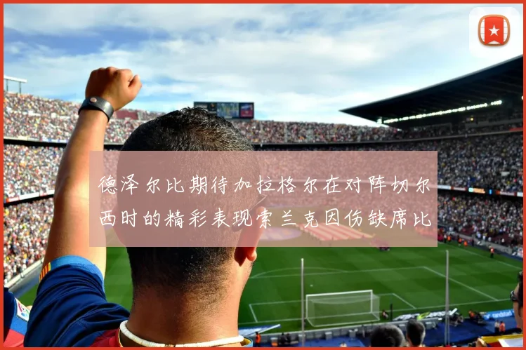 德泽尔比期待加拉格尔在对阵切尔西时的精彩表现索兰克因伤缺席比赛
